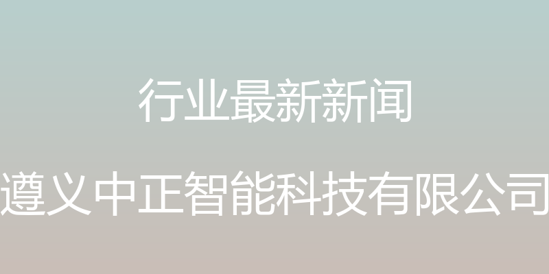 行业最新新闻 - 遵义中正智能科技有限公司