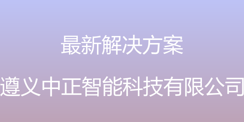 最新解决方案 - 遵义中正智能科技有限公司